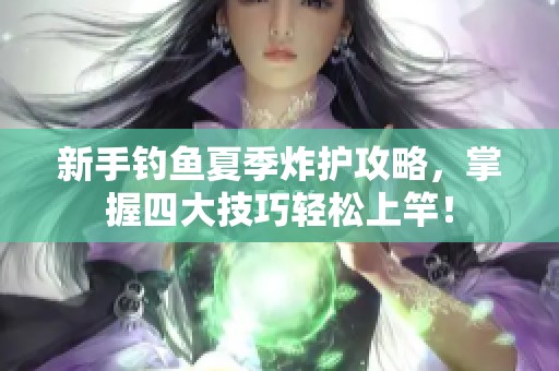 新手钓鱼夏季炸护攻略，掌握四大技巧轻松上竿！