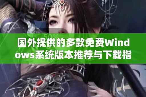 国外提供的多款免费Windows系统版本推荐与下载指南