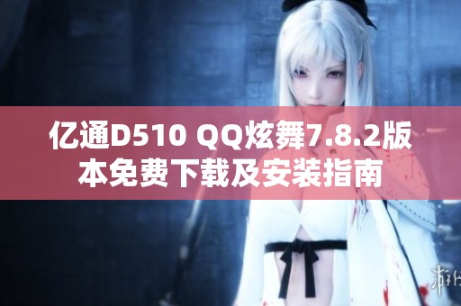亿通D510 QQ炫舞7.8.2版本免费下载及安装指南