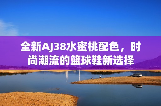 全新AJ38水蜜桃配色，时尚潮流的篮球鞋新选择