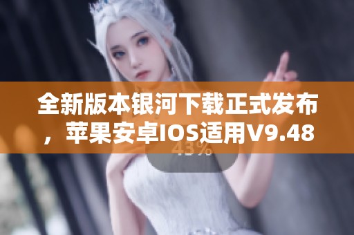 全新版本银河下载正式发布，苹果安卓IOS适用V9.48.8更新内容揭秘