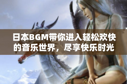 日本BGM带你进入轻松欢快的音乐世界，尽享快乐时光