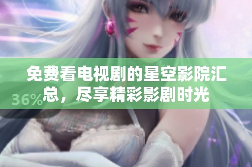 免费看电视剧的星空影院汇总，尽享精彩影剧时光