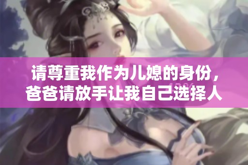 请尊重我作为儿媳的身份，爸爸请放手让我自己选择人生道路