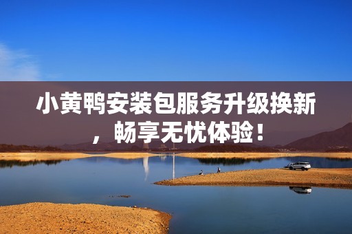 小黄鸭安装包服务升级换新，畅享无忧体验！