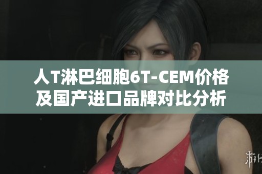 人T淋巴细胞6T-CEM价格及国产进口品牌对比分析