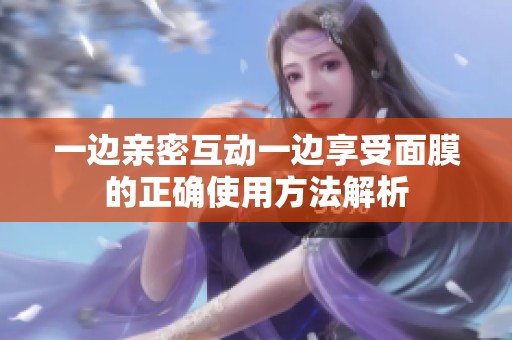 一边亲密互动一边享受面膜的正确使用方法解析