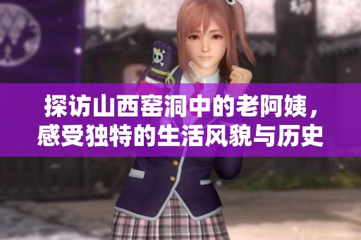 探访山西窑洞中的老阿姨，感受独特的生活风貌与历史魅力