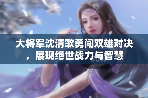 大将军沈清歌勇闯双雄对决，展现绝世战力与智慧