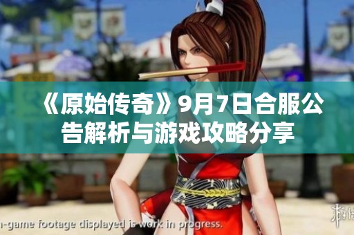 《原始传奇》9月7日合服公告解析与游戏攻略分享