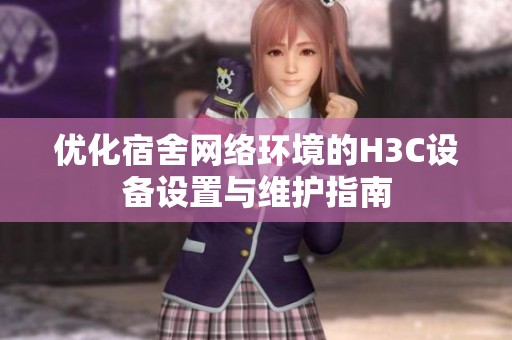 优化宿舍网络环境的H3C设备设置与维护指南