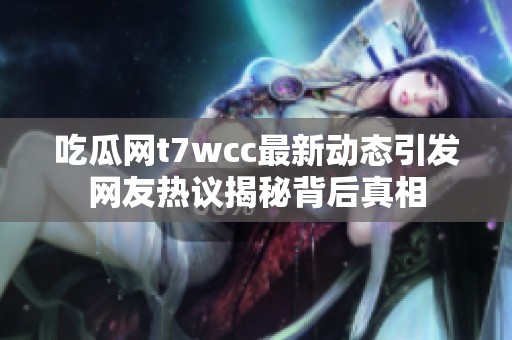 吃瓜网t7wcc最新动态引发网友热议揭秘背后真相