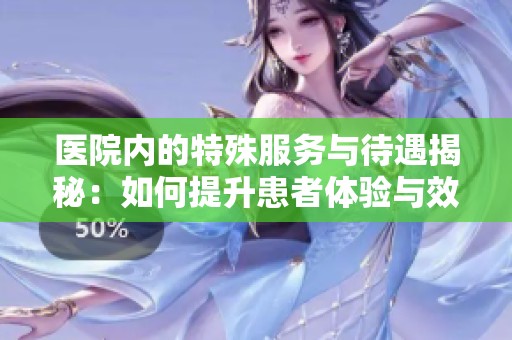 医院内的特殊服务与待遇揭秘：如何提升患者体验与效率