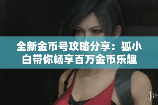 全新金币号攻略分享：狐小白带你畅享百万金币乐趣
