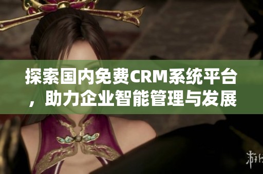 探索国内免费CRM系统平台，助力企业智能管理与发展