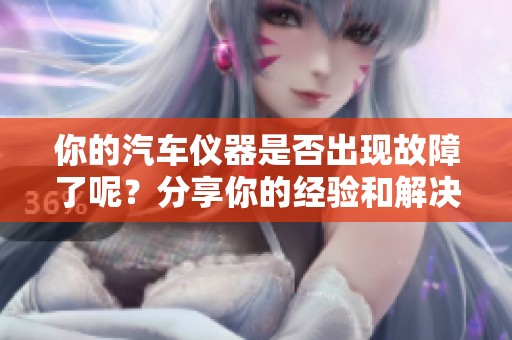 你的汽车仪器是否出现故障了呢？分享你的经验和解决方法！