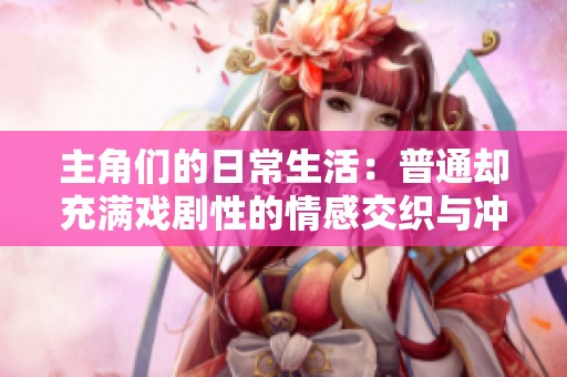 主角们的日常生活：普通却充满戏剧性的情感交织与冲突