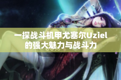 一探战斗机甲尤塞尔Uziel的强大魅力与战斗力