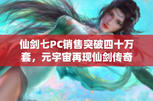 仙剑七PC销售突破四十万套，元宇宙再现仙剑传奇