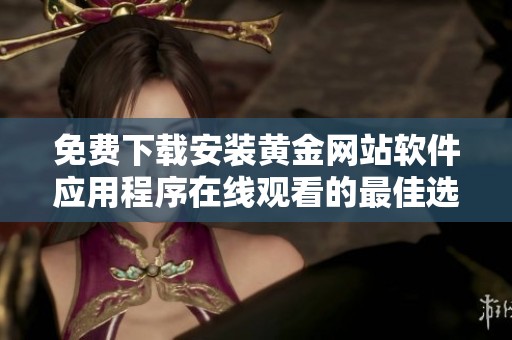 免费下载安装黄金网站软件应用程序在线观看的最佳选择