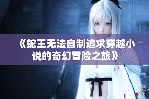 《蛇王无法自制追求穿越小说的奇幻冒险之旅》