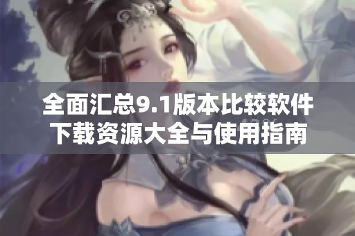 全面汇总9.1版本比较软件下载资源大全与使用指南