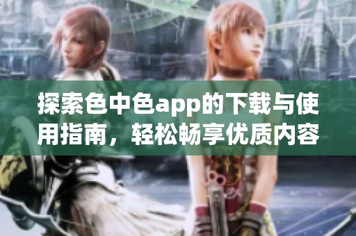 探索色中色app的下载与使用指南，轻松畅享优质内容