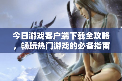今日游戏客户端下载全攻略，畅玩热门游戏的必备指南