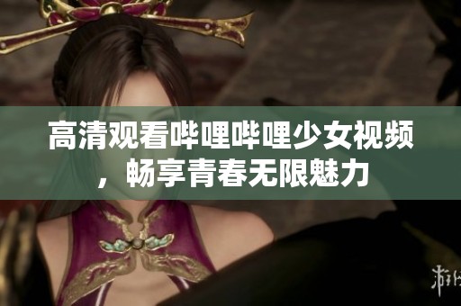 高清观看哔哩哔哩少女视频，畅享青春无限魅力