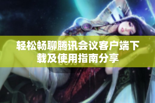 轻松畅聊腾讯会议客户端下载及使用指南分享