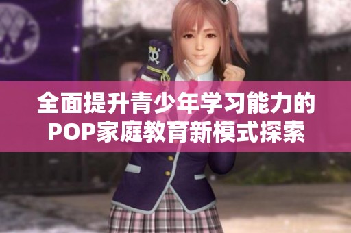 全面提升青少年学习能力的POP家庭教育新模式探索