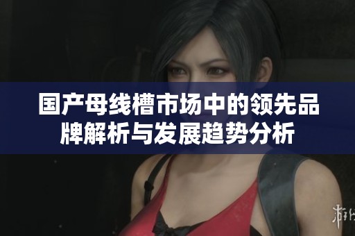 国产母线槽市场中的领先品牌解析与发展趋势分析