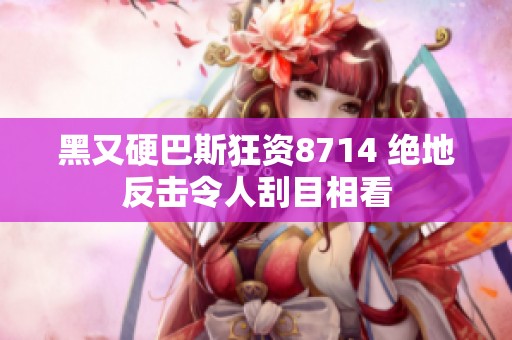 黑又硬巴斯狂资8714 绝地反击令人刮目相看