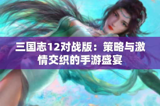 三国志12对战版：策略与激情交织的手游盛宴