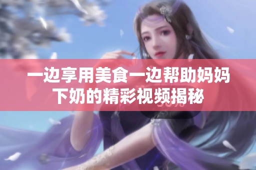 一边享用美食一边帮助妈妈下奶的精彩视频揭秘