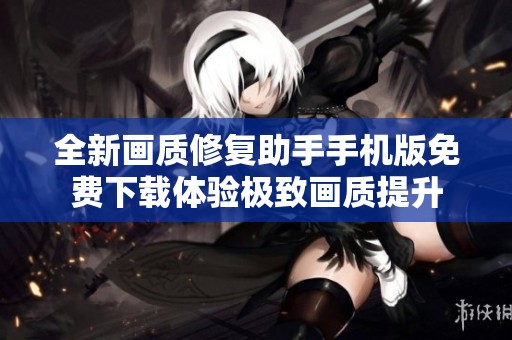 全新画质修复助手手机版免费下载体验极致画质提升