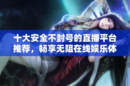 十大安全不封号的直播平台推荐，畅享无阻在线娱乐体验