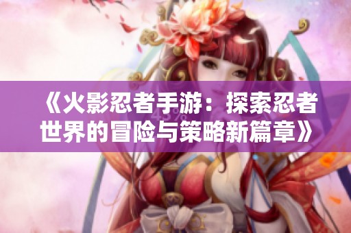《火影忍者手游：探索忍者世界的冒险与策略新篇章》