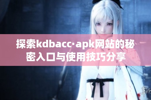 探索kdbacc·apk网站的秘密入口与使用技巧分享