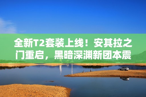 全新T2套装上线！安其拉之门重启，黑暗深渊新团本震撼来袭