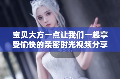 宝贝大方一点让我们一起享受愉快的亲密时光视频分享