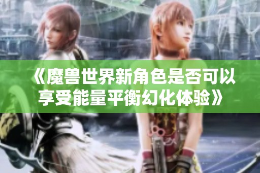 《魔兽世界新角色是否可以享受能量平衡幻化体验》