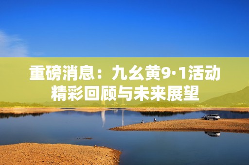 重磅消息：九幺黄9·1活动精彩回顾与未来展望
