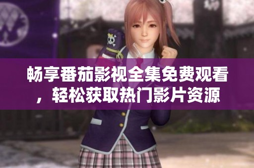 畅享番茄影视全集免费观看，轻松获取热门影片资源