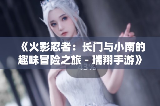 《火影忍者：长门与小南的趣味冒险之旅 - 瑞翔手游》