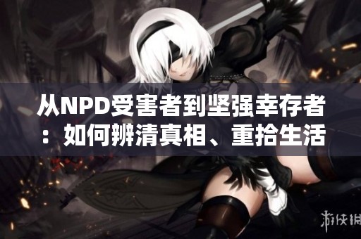 从NPD受害者到坚强幸存者：如何辨清真相、重拾生活