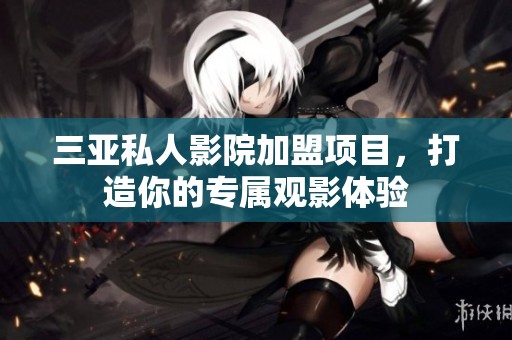 三亚私人影院加盟项目，打造你的专属观影体验