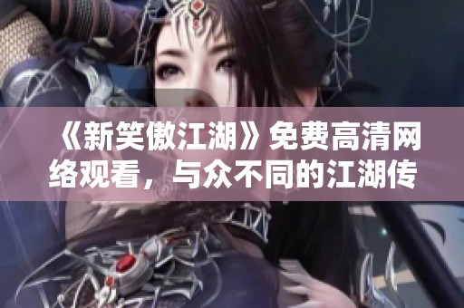 《新笑傲江湖》免费高清网络观看，与众不同的江湖传奇等你来体验