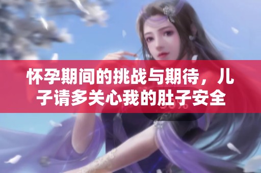 怀孕期间的挑战与期待，儿子请多关心我的肚子安全