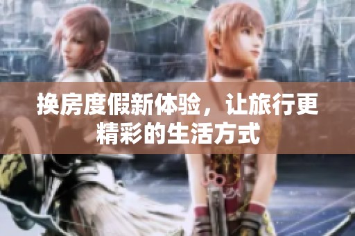 换房度假新体验，让旅行更精彩的生活方式